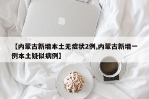 【内蒙古新增本土无症状2例,内蒙古新增一例本土疑似病例】