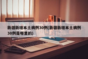 新疆新增本土病例30例(新疆新增本土病例30例是哪里的)