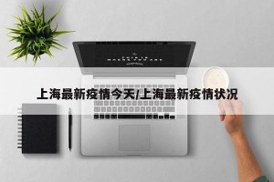 上海最新疫情今天/上海最新疫情状况