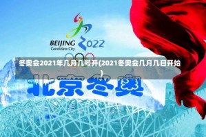 冬奥会2021年几月几号开(2021冬奥会几月几日开始)