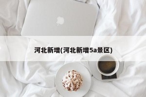 河北新增(河北新增5a景区)