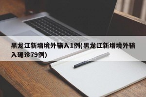黑龙江新增境外输入1例(黑龙江新增境外输入确诊79例)