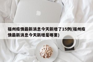 福州疫情最新消息今天新增了15例(福州疫情最新消息今天新增是哪里)