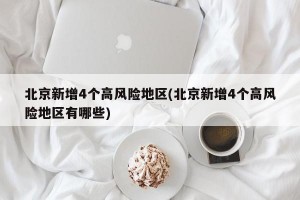 北京新增4个高风险地区(北京新增4个高风险地区有哪些)
