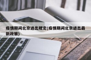 疫情期间北京进出规定(疫情期间北京进出最新政策)