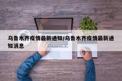 乌鲁木齐疫情最新通知/乌鲁木齐疫情最新通知消息