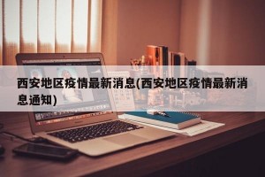西安地区疫情最新消息(西安地区疫情最新消息通知)
