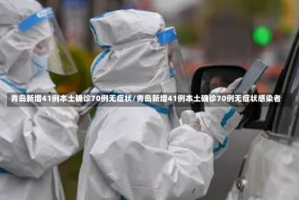 青岛新增41例本土确诊70例无症状/青岛新增41例本土确诊70例无症状感染者