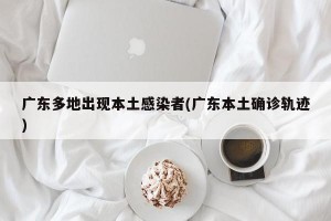 广东多地出现本土感染者(广东本土确诊轨迹)