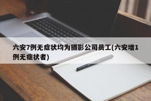 六安7例无症状均为摄影公司员工(六安增1例无症状者)