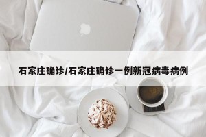 石家庄确诊/石家庄确诊一例新冠病毒病例