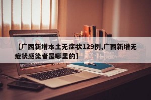 【广西新增本土无症状129例,广西新增无症状感染者是哪里的】