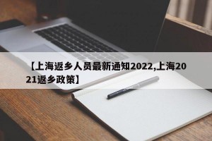 【上海返乡人员最新通知2022,上海2021返乡政策】