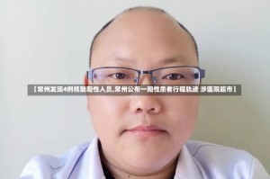 【常州发现4例核酸阳性人员,常州公布一阳性患者行程轨迹 涉医院超市】