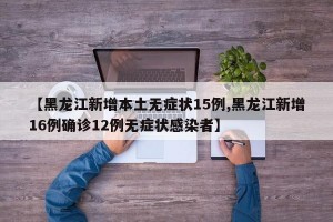 【黑龙江新增本土无症状15例,黑龙江新增16例确诊12例无症状感染者】