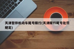 天津暂停机动车尾号限行(天津限行尾号处罚规定)