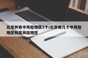北京共有中风险地区3个/北京有几个中风险地区和高风险地区