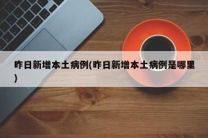 昨日新增本土病例(昨日新增本土病例是哪里)