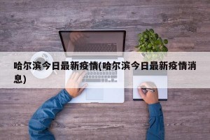 哈尔滨今日最新疫情(哈尔滨今日最新疫情消息)