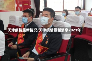 天津疫情最新情况/天津疫情最新消息2021年