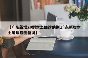 【广东新增20例本土确诊病例,广东新增本土确诊病例情况】