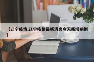 【辽宁疫情,辽宁疫情最新消息今天新增病例】