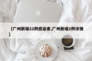 【广州新增22例感染者,广州新增2例详情】