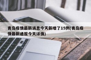 青岛疫情最新消息今天新增了15例(青岛疫情最新通报今天详情)
