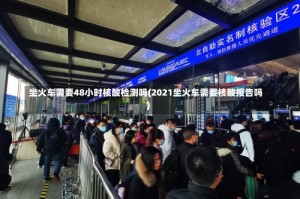坐火车需要48小时核酸检测吗(2021坐火车需要核酸报告吗)
