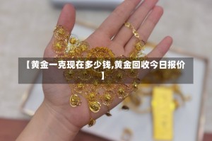 【黄金一克现在多少钱,黄金回收今日报价】