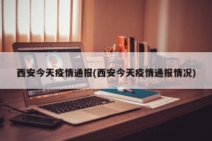 西安今天疫情通报(西安今天疫情通报情况)