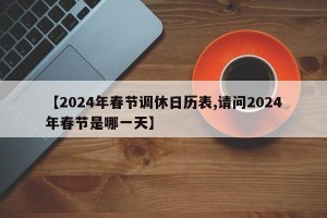 【2024年春节调休日历表,请问2024年春节是哪一天】