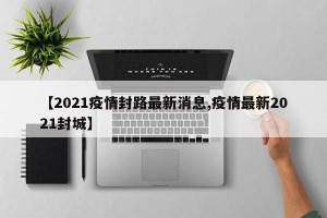 【2021疫情封路最新消息,疫情最新2021封城】