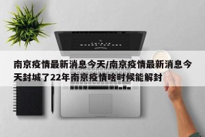 南京疫情最新消息今天/南京疫情最新消息今天封城了22年南京疫情啥时候能解封
