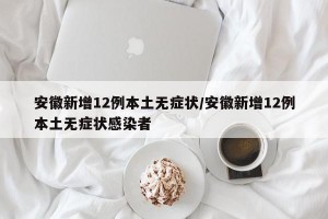 安徽新增12例本土无症状/安徽新增12例本土无症状感染者