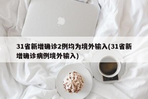 31省新增确诊2例均为境外输入(31省新增确诊病例境外输入)