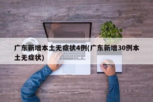 广东新增本土无症状4例(广东新增30例本土无症状)