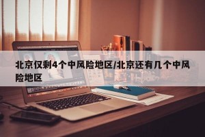 北京仅剩4个中风险地区/北京还有几个中风险地区
