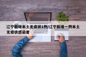 辽宁新增本土无症状1例/辽宁新增一例本土无症状感染者