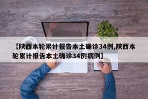 【陕西本轮累计报告本土确诊34例,陕西本轮累计报告本土确诊34例病例】