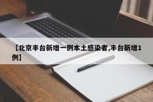 【北京丰台新增一例本土感染者,丰台新增1例】