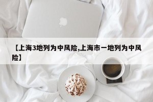 【上海3地列为中风险,上海市一地列为中风险】