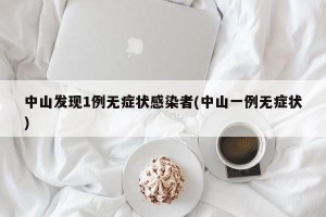 中山发现1例无症状感染者(中山一例无症状)