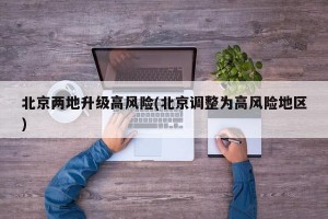 北京两地升级高风险(北京调整为高风险地区)