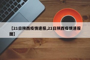 【21日陕西疫情速报,21日陕西疫情速报图】