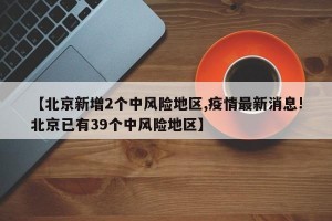 【北京新增2个中风险地区,疫情最新消息!北京已有39个中风险地区】