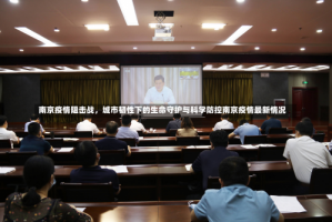南京疫情阻击战，城市韧性下的生命守护与科学防控南京疫情最新情况