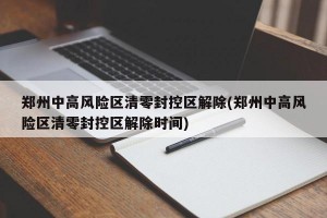 郑州中高风险区清零封控区解除(郑州中高风险区清零封控区解除时间)