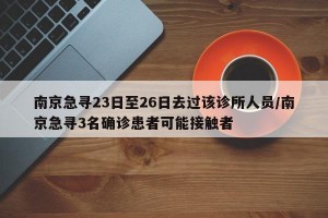 南京急寻23日至26日去过该诊所人员/南京急寻3名确诊患者可能接触者