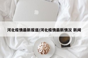 河北疫情最新报道/河北疫情最新情况 新闻